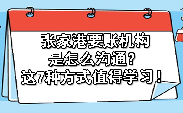 张家港要账机构是怎么沟通？这7种方式值得学习！.jpg