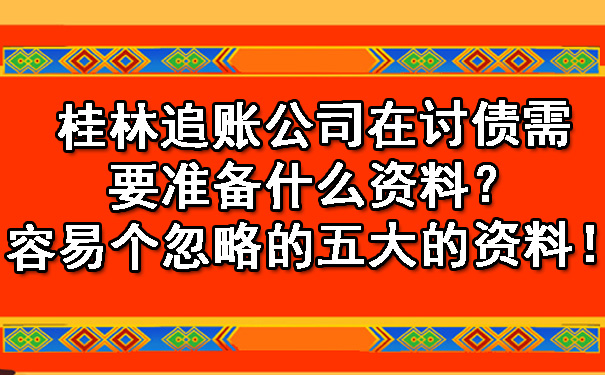 桂林追账公司在讨债需要准备什么资料？容易个忽略的五大的资料！.jpg