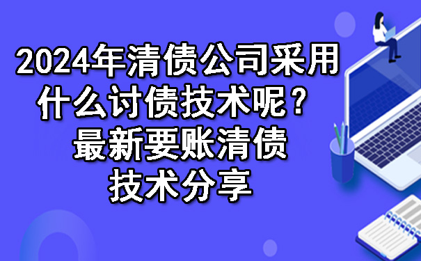 2024年清债公司采用什么讨债技术呢？最新要账清债技术分享.jpg