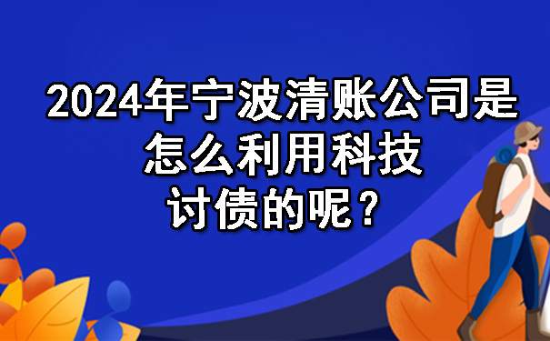 2024年宁波清账公司是怎么利用科技讨债的呢？.jpg