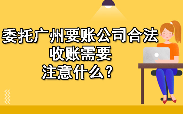 委托广州要账公司合法收账需要注意什么？.jpg