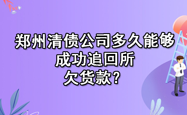 郑州清债公司多久能够成功追回所欠货款？.jpg
