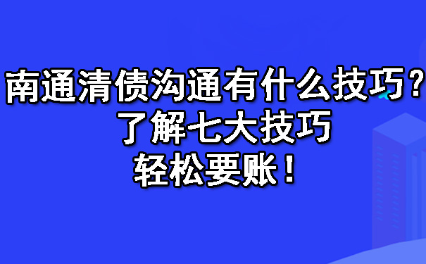 南通清债沟通有什么技巧？了解七大技巧轻松要账！.jpg
