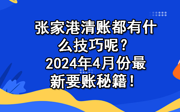 张家港清账都有什么技巧呢？2024年4月份最新要账秘籍！.jpg