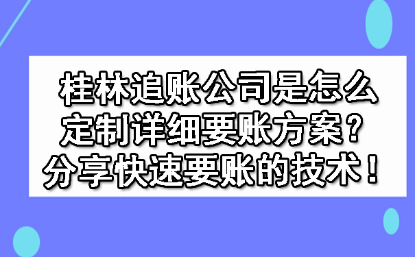 桂林追账公司是怎么定制详细要账方案？分享快速要账的技术！.jpg