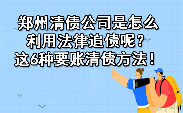 郑州清债公司是怎么利用法律追债呢？这6种要账清债方法！.jpg