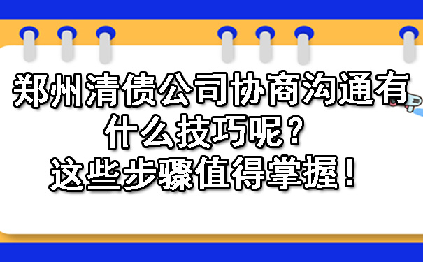 郑州清债公司协商沟通有什么技巧呢？这些步骤值得掌握！.jpg