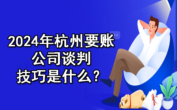2024年杭州要账公司谈判技巧是什么？.jpg