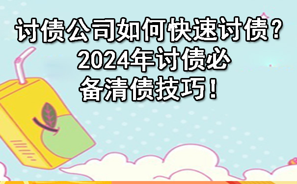 讨债公司如何快速讨债？2024年讨债必备清债技巧！.jpg