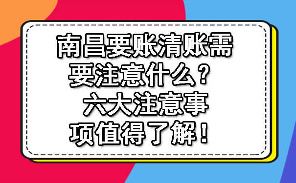 南昌要账清账需要注意什么？六大注意事项值得了解！.jpg