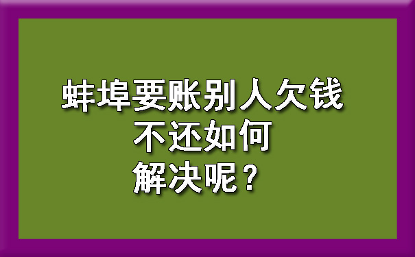 蚌埠要账别人欠钱不还如何解决呢？.jpg