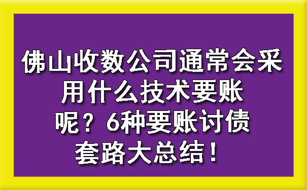 佛山收数公司通常会采用什么技术要账呢？6种要账讨债套路大总结！.jpg