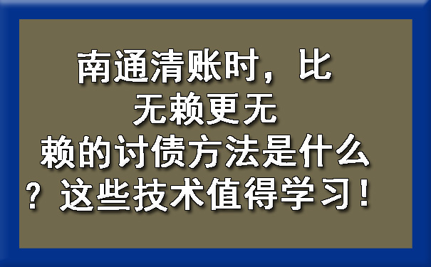 南通清账时，比无赖更无赖的讨债方法是什么？这些技术值得学习！.jpg