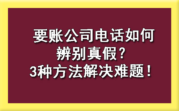 要账公司电话如何辨别真假？3种方法解决难题！.jpg