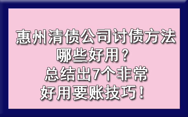 惠州清债公司讨债方法哪些好用？总结出7个非常好用要账技巧！.jpg