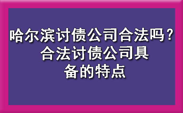 哈尔滨讨债公司合法吗？合法讨债公司具备的特点.jpg
