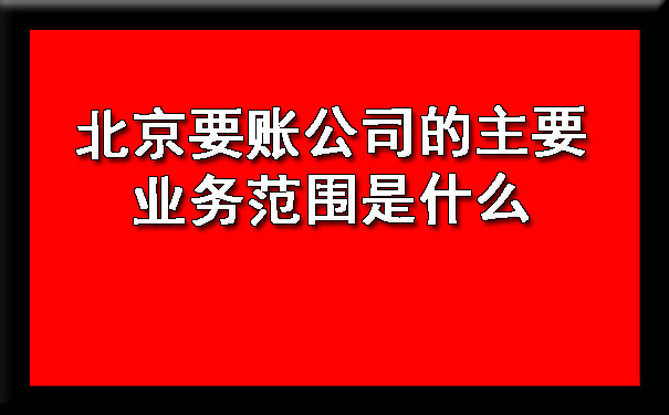 北京要账公司的主要业务范围是什么.jpg