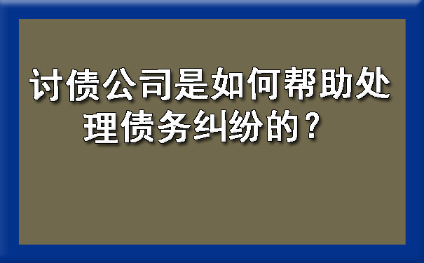 讨债公司是如何帮助处理债务纠纷的？.jpg