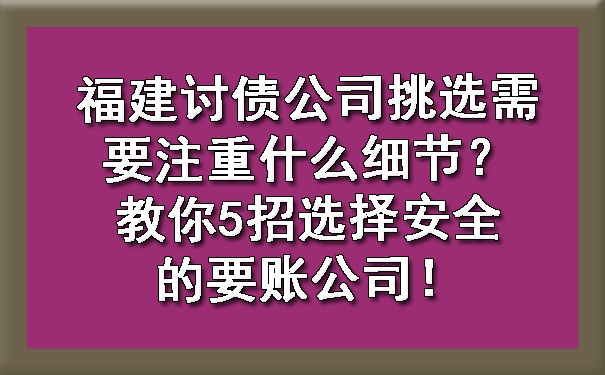 福建讨债公司挑选需要注重什么细节？教你5招选择安全的要账公司！.jpg