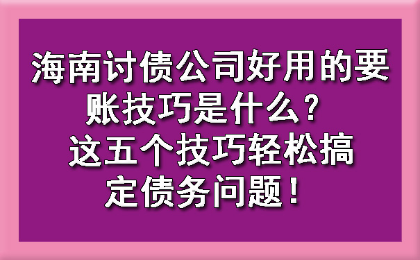 海南讨债公司好用的要账技巧是什么？这五个技巧轻松搞定债务问题！.jpg