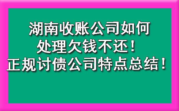 湖南收账公司如何处理欠钱不还！正规讨债公司特点总结！.jpg