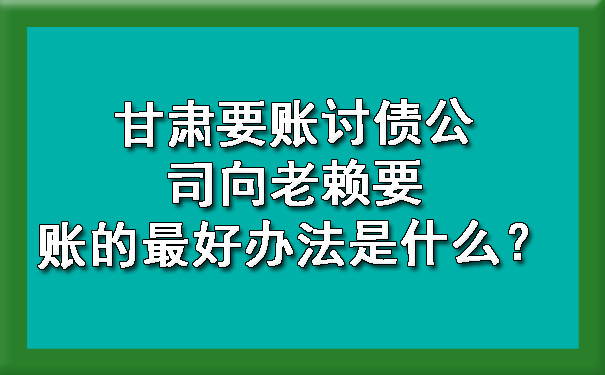 甘肃要账讨债公司向老赖要账的最好办法是什么？.jpg