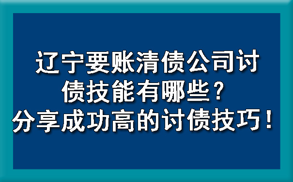 辽宁要账清债公司讨债技能有哪些？分享成功高的讨债技巧！.jpg