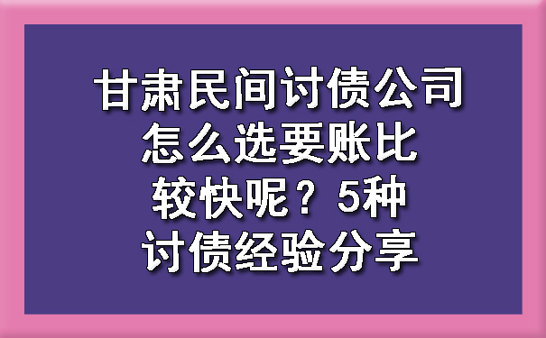 甘肃民间讨债公司怎么选要账比较快呢？5种讨债经验分享.jpg