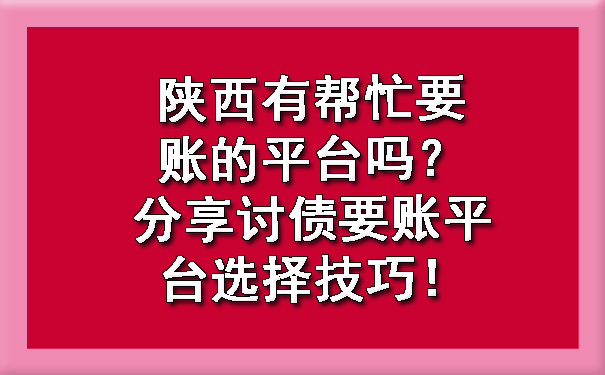 陕西有帮忙要账的平台吗？分享讨债要账平台选择技巧！.jpg