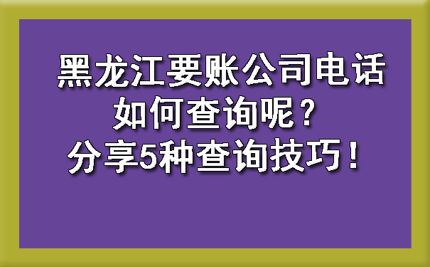 黑龙江要账公司电话如何查询呢？分享5种查询技巧！.jpg