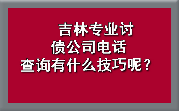 吉林专业讨债公司电话查询有什么技巧呢？.jpg