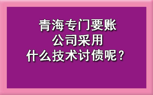 青海专门要账公司采用什么技术讨债呢？.jpg