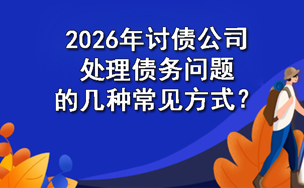 2026年讨债公司处理债务问题的几种常见方式？.jpg