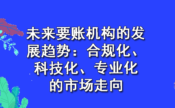 未来要账机构的发展趋势：合规化、科技化、专业化的市场走向.jpg