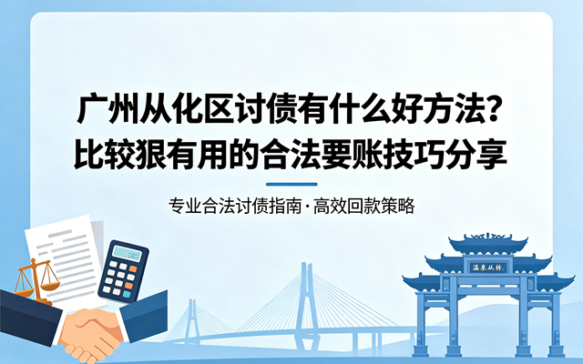 广州从化区讨债有什么好方法？比较狠有用的合法要账技巧分享.png